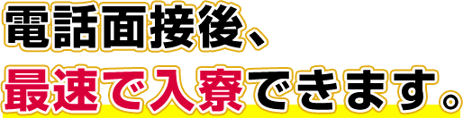 電話面接後、最速で入寮できます。