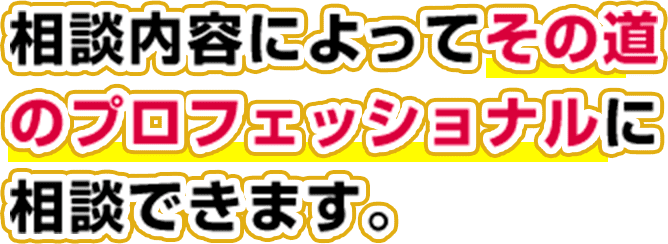 相談内容によってその道のプロフェッショナルに相談できます。